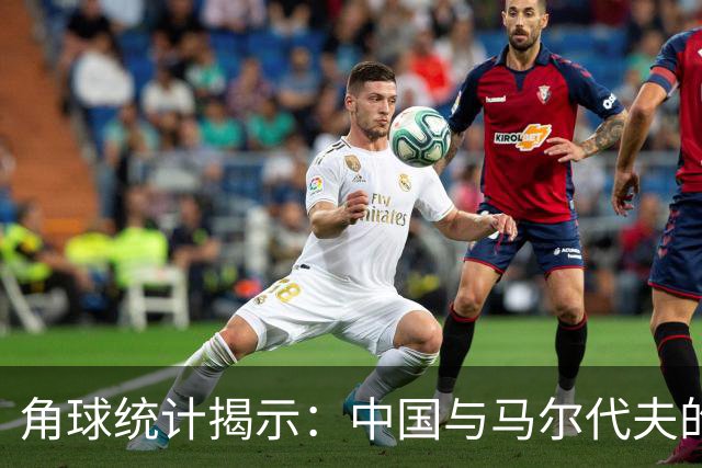 角球统计揭示：中国与马尔代夫的比较分析